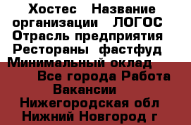 Хостес › Название организации ­ ЛОГОС › Отрасль предприятия ­ Рестораны, фастфуд › Минимальный оклад ­ 35 000 - Все города Работа » Вакансии   . Нижегородская обл.,Нижний Новгород г.